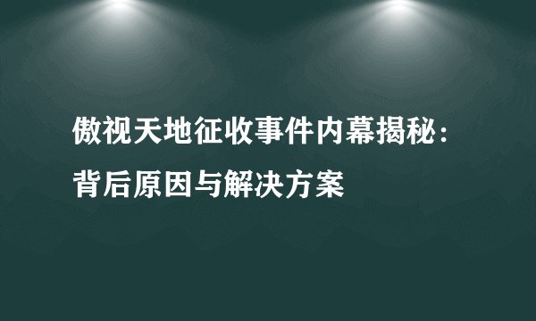 傲视天地征收事件内幕揭秘:背后原因与解决方案
