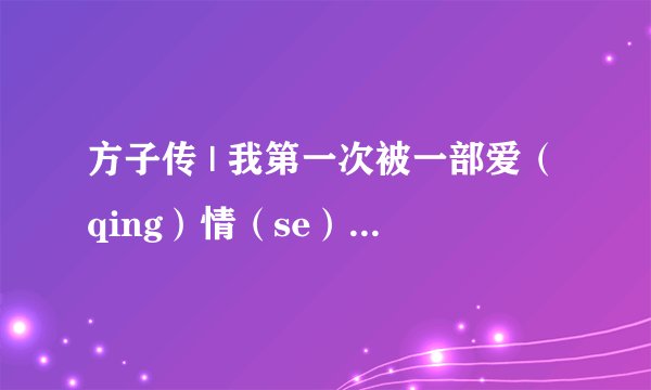 方子传 | 我第一次被一部爱（qing）情（se）片感动了
