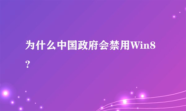 为什么中国政府会禁用Win8?