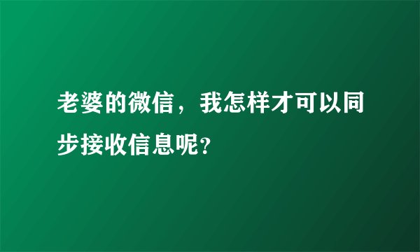 老婆的微信，我怎样才可以同步接收信息呢？
