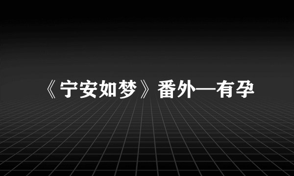 《宁安如梦》番外—有孕