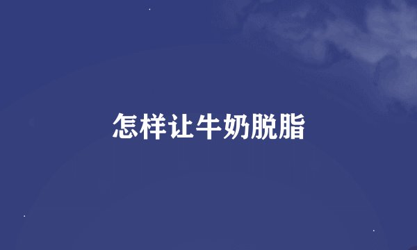 怎样让牛奶脱脂