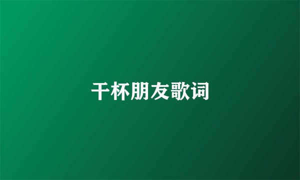 干杯朋友歌词