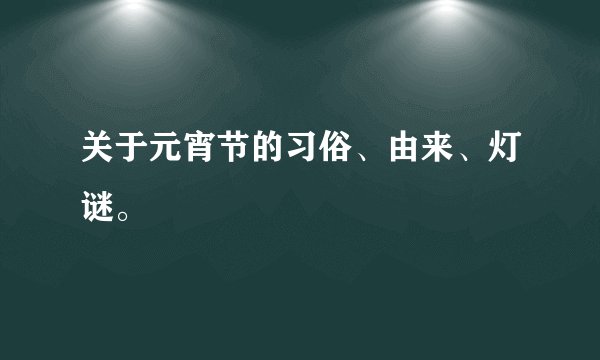 关于元宵节的习俗、由来、灯谜。