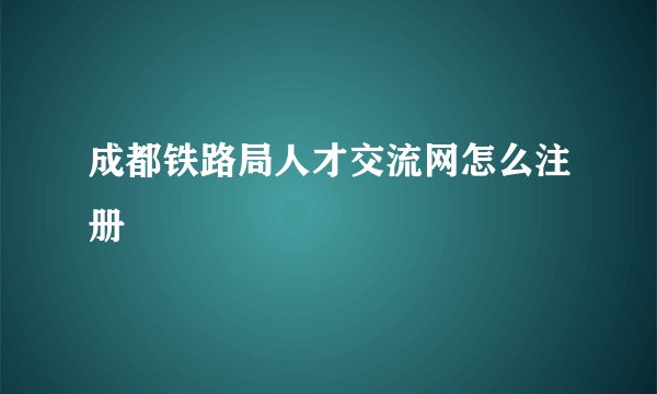 成都铁路局人才交流网怎么注册