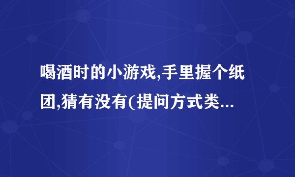 喝酒时的小游戏,手里握个纸团,猜有没有(提问方式类似于:手里没有谁喝...
