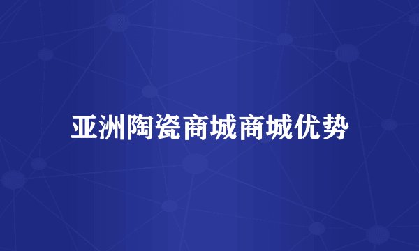 亚洲陶瓷商城商城优势