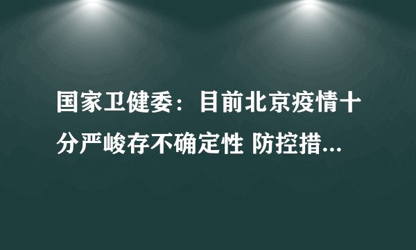 国家卫健委:目前北京疫情十分严峻存不确定性 防控措施落实“四扩大”“四加强”“四早”