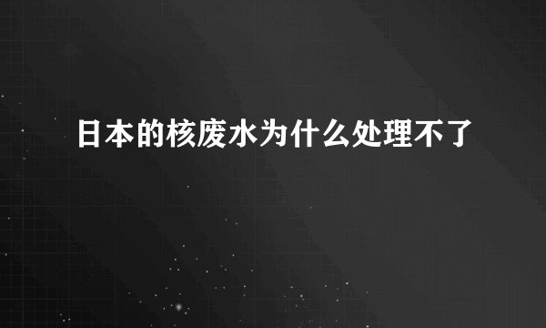 日本的核废水为什么处理不了