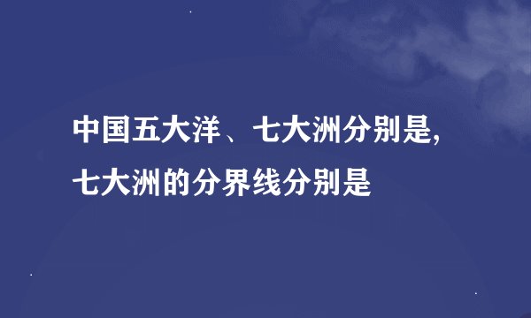 中国五大洋、七大洲分别是,七大洲的分界线分别是