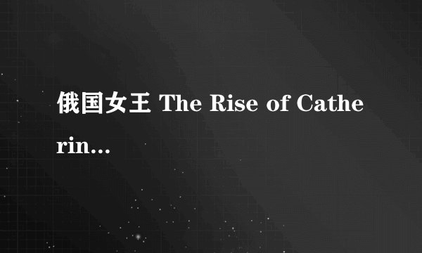 俄国女王 The Rise of Catherine the Great剧情介绍