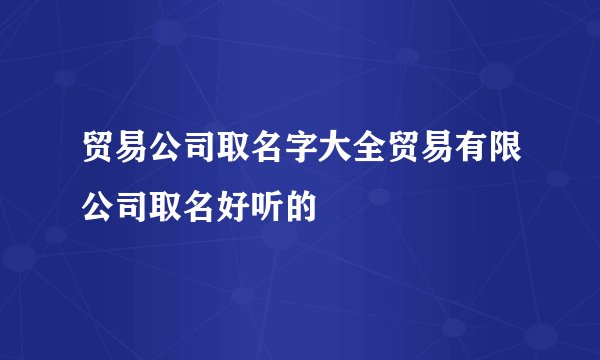 贸易公司取名字大全贸易有限公司取名好听的