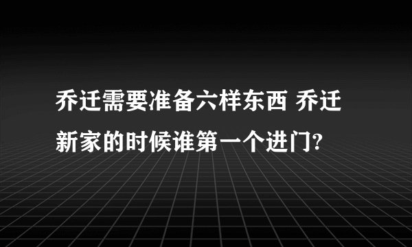 乔迁需要准备六样东西 乔迁新家的时候谁第一个进门?