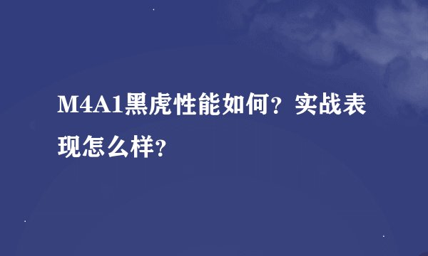 M4A1黑虎性能如何？实战表现怎么样？