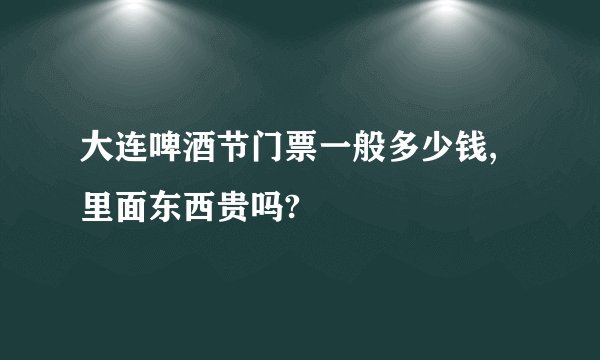 大连啤酒节门票一般多少钱,里面东西贵吗?