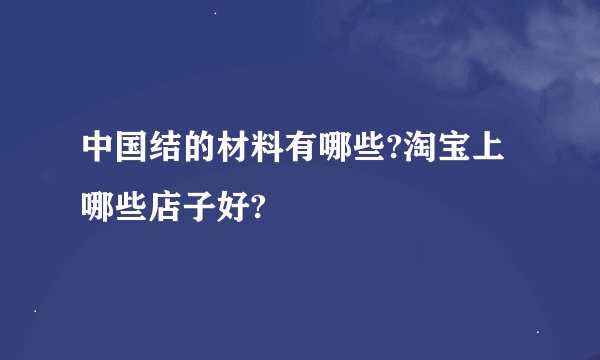 中国结的材料有哪些?淘宝上哪些店子好?