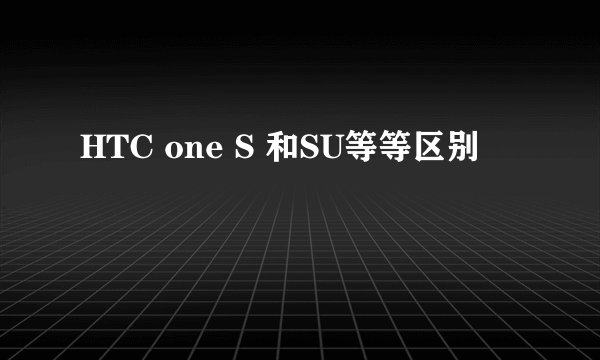 HTC one S 和SU等等区别