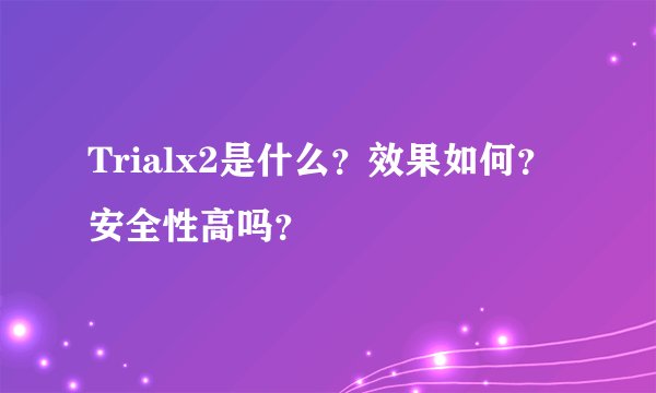 Trialx2是什么？效果如何？安全性高吗？