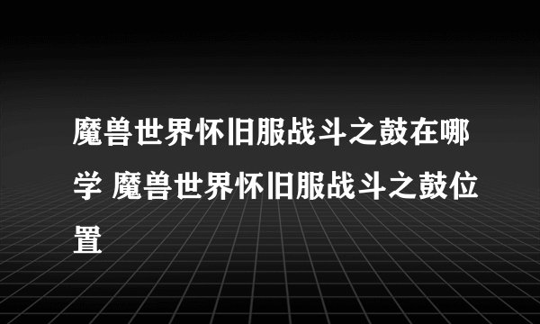魔兽世界怀旧服战斗之鼓在哪学 魔兽世界怀旧服战斗之鼓位置