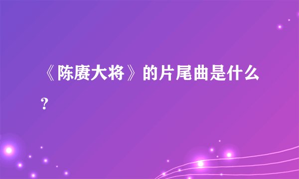 《陈赓大将》的片尾曲是什么？