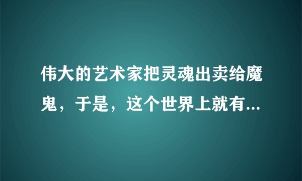 伟大的艺术家把灵魂出卖给魔鬼，于是，这个世界上就有了摄人心魄的音乐。-----------这句话是谁说的？