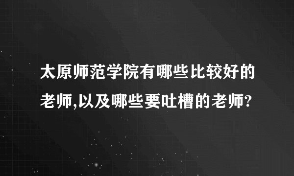 太原师范学院有哪些比较好的老师,以及哪些要吐槽的老师?