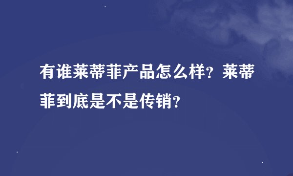 有谁莱蒂菲产品怎么样？莱蒂菲到底是不是传销？