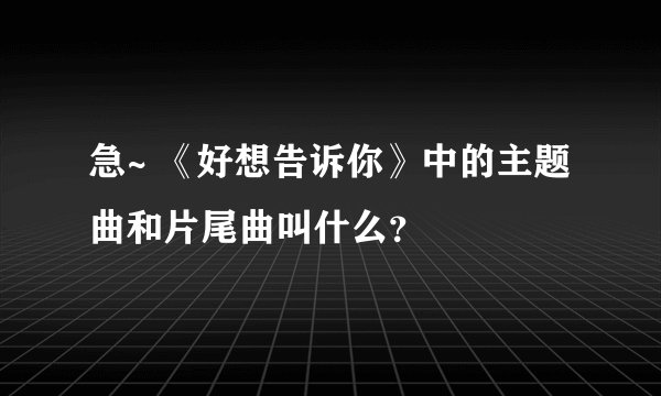 急~ 《好想告诉你》中的主题曲和片尾曲叫什么？