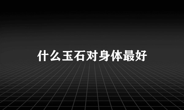 什么玉石对身体最好