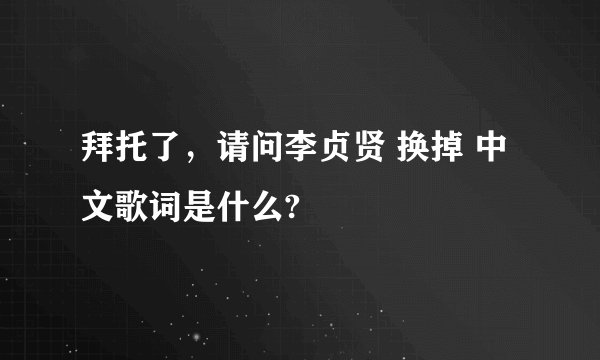 拜托了，请问李贞贤 换掉 中文歌词是什么?