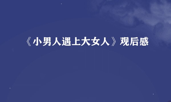 《小男人遇上大女人》观后感