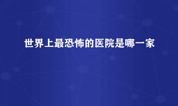 世界上最恐怖的医院是哪一家