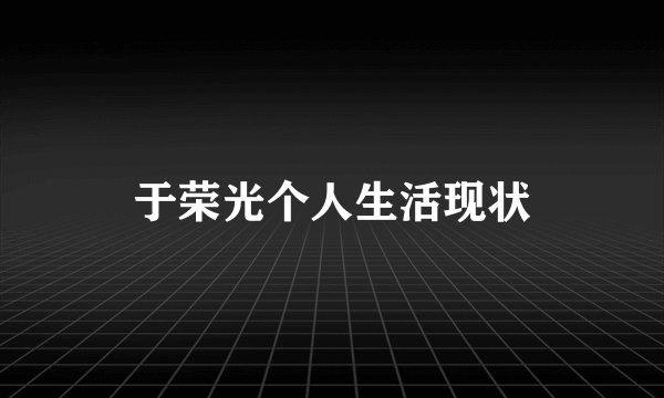 于荣光个人生活现状