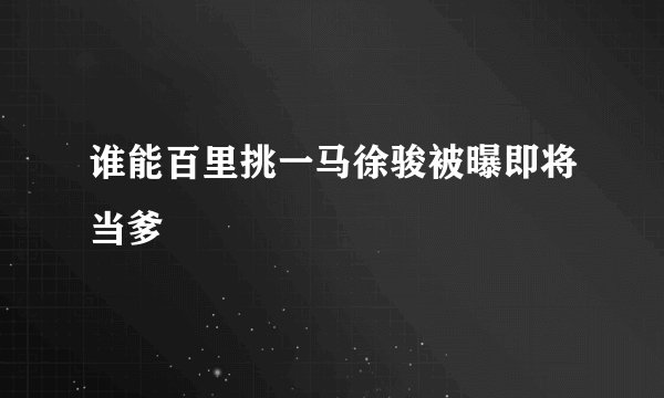 谁能百里挑一马徐骏被曝即将当爹