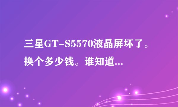 三星GT-S5570液晶屏坏了。换个多少钱。谁知道市场价？