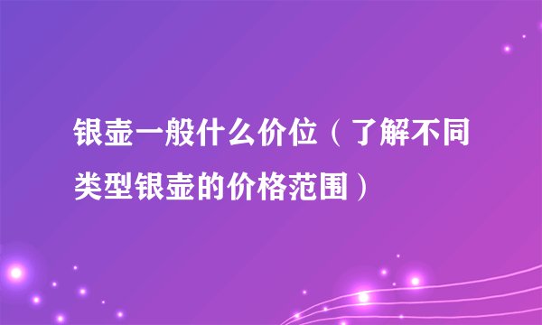 银壶一般什么价位（了解不同类型银壶的价格范围）