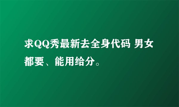 求QQ秀最新去全身代码 男女都要、能用给分。