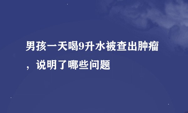 男孩一天喝9升水被查出肿瘤，说明了哪些问题
