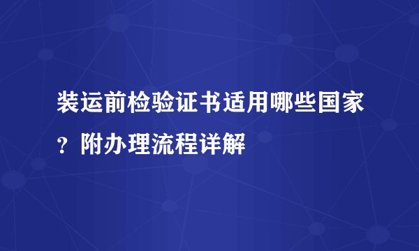 装运前检验证书适用哪些国家？附办理流程详解
