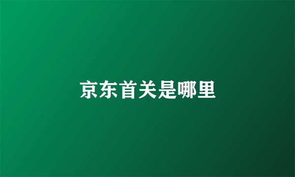 京东首关是哪里