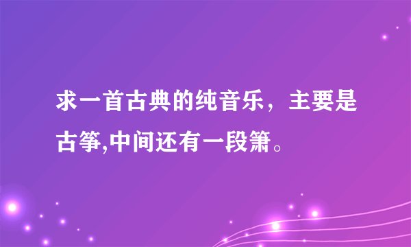 求一首古典的纯音乐，主要是古筝,中间还有一段箫。