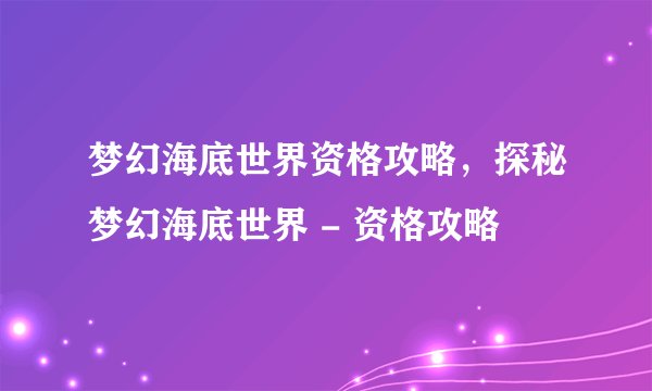 梦幻海底世界资格攻略，探秘梦幻海底世界 - 资格攻略