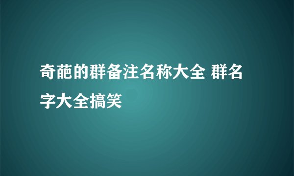 奇葩的群备注名称大全 群名字大全搞笑