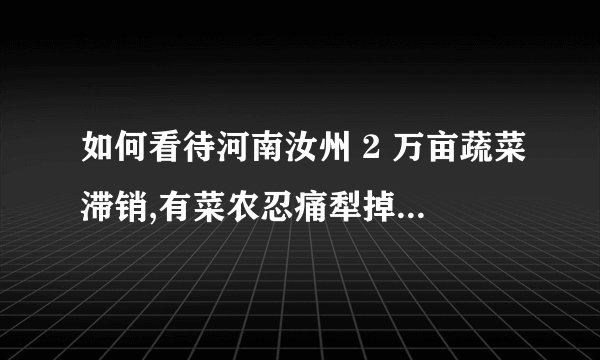 如何看待河南汝州 2 万亩蔬菜滞销,有菜农忍痛犁掉?滞销蔬
