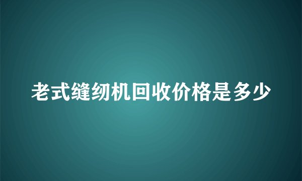 老式缝纫机回收价格是多少