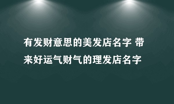有发财意思的美发店名字 带来好运气财气的理发店名字