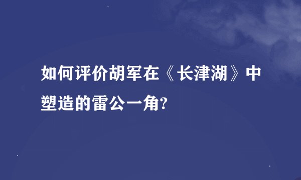 如何评价胡军在《长津湖》中塑造的雷公一角?