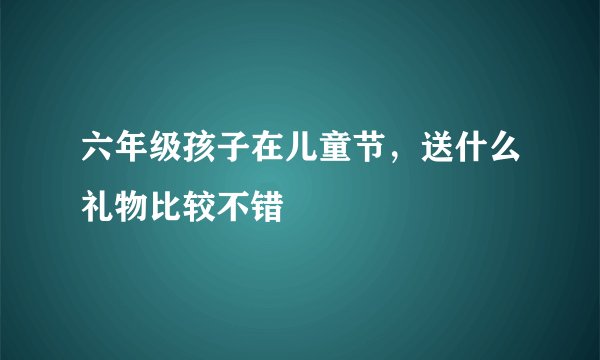 六年级孩子在儿童节，送什么礼物比较不错