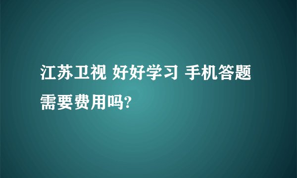 江苏卫视 好好学习 手机答题需要费用吗?