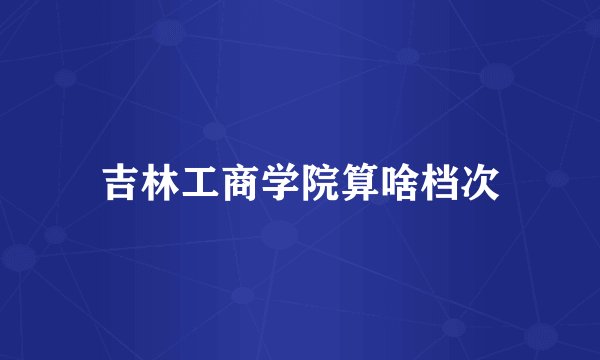 吉林工商学院算啥档次